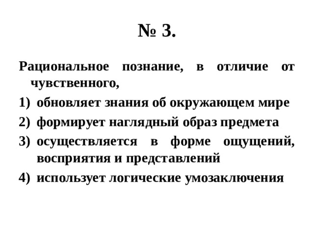 № 3. Рациональное познание, в отличие от чувственного, обновляет знания об окружающем мире формирует наглядный образ предмета осуществляется в форме ощущений, восприятия и представлений использует логические умозаключения 