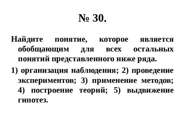 № 30. Найдите понятие, которое является обобщающим для всех остальных понятий представленного ниже ряда. 1) организация наблюдения; 2) проведение экспериментов; 3) применение методов; 4) построение теорий; 5) выдвижение гипотез. 