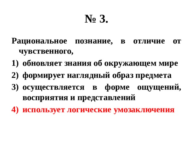 № 3. Рациональное познание, в отличие от чувственного, обновляет знания об окружающем мире формирует наглядный образ предмета осуществляется в форме ощущений, восприятия и представлений использует логические умозаключения 