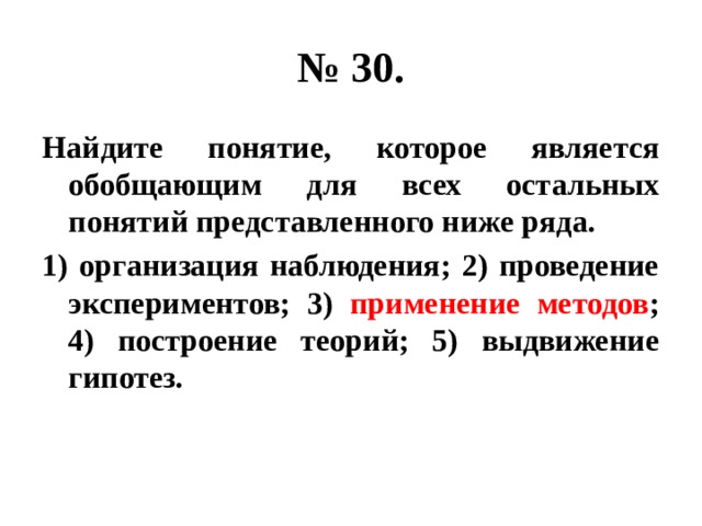 № 30. Найдите понятие, которое является обобщающим для всех остальных понятий представленного ниже ряда. 1) организация наблюдения; 2) проведение экспериментов; 3) применение методов ; 4) построение теорий; 5) выдвижение гипотез. 