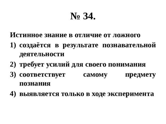 № 34. Истинное знание в отличие от ложного создаётся в результате познавательной деятельности требует усилий для своего понимания соответствует самому предмету познания выявляется только в ходе эксперимента 