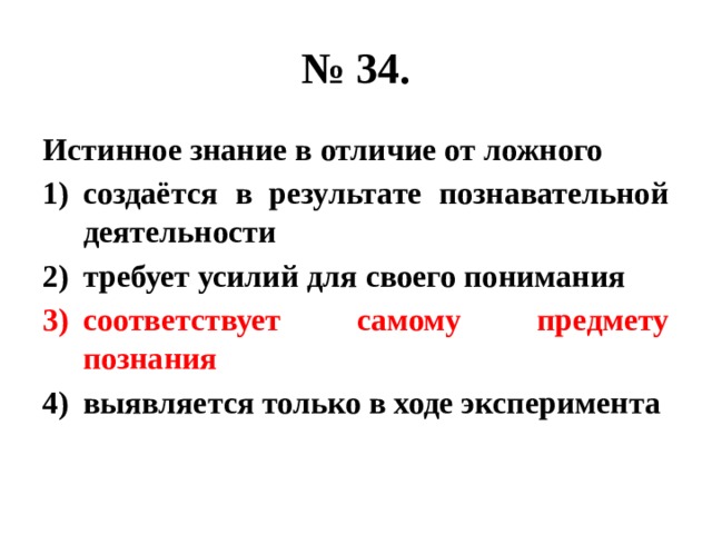 № 34. Истинное знание в отличие от ложного создаётся в результате познавательной деятельности требует усилий для своего понимания соответствует самому предмету познания выявляется только в ходе эксперимента 