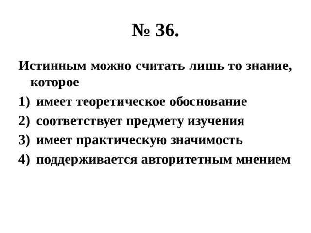 № 36. Истинным можно считать лишь то знание, которое имеет теоретическое обоснование соответствует предмету изучения имеет практическую значимость поддерживается авторитетным мнением 