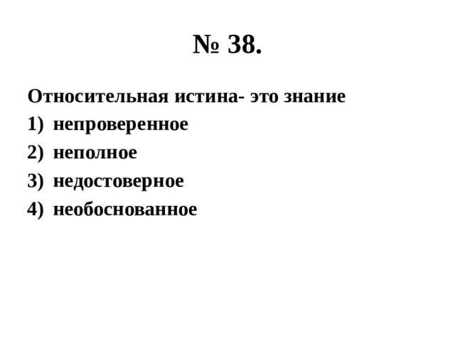 № 38. Относительная истина- это знание непроверенное неполное недостоверное необоснованное 