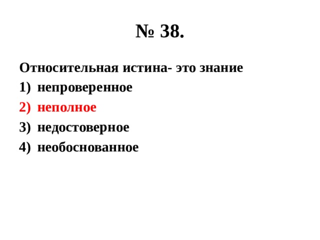 № 38. Относительная истина- это знание непроверенное неполное недостоверное необоснованное 