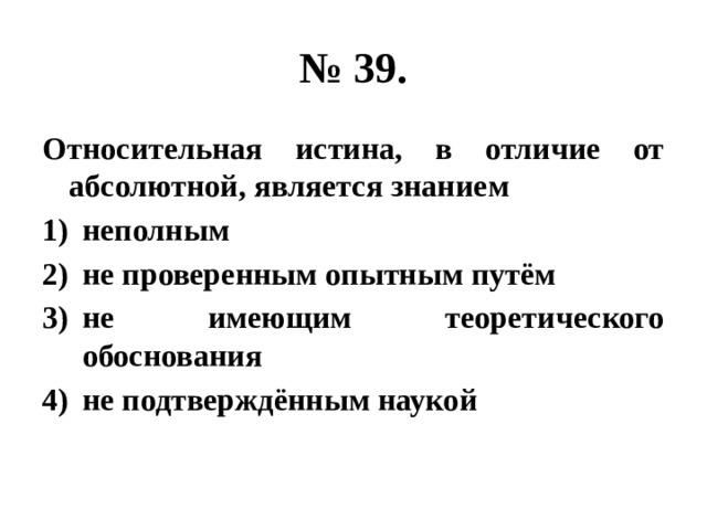 № 39. Относительная истина, в отличие от абсолютной, является знанием неполным не проверенным опытным путём не имеющим теоретического обоснования не подтверждённым наукой 