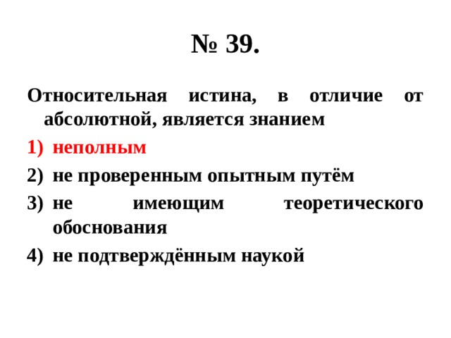 № 39. Относительная истина, в отличие от абсолютной, является знанием неполным не проверенным опытным путём не имеющим теоретического обоснования не подтверждённым наукой 