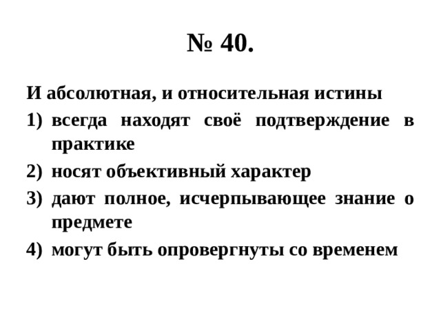 № 40. И абсолютная, и относительная истины всегда находят своё подтверждение в практике носят объективный характер дают полное, исчерпывающее знание о предмете могут быть опровергнуты со временем 