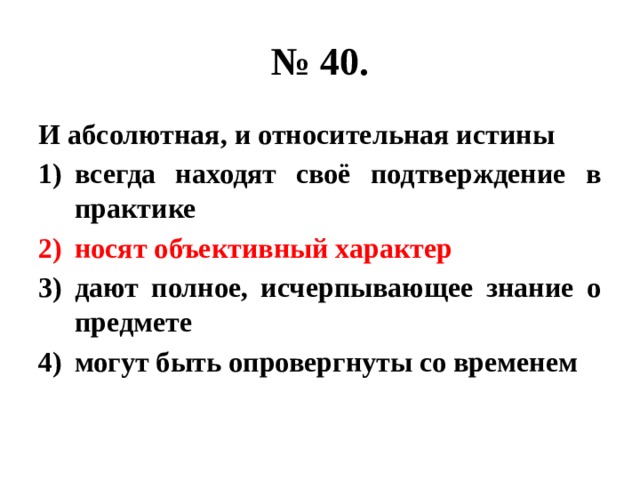 № 40. И абсолютная, и относительная истины всегда находят своё подтверждение в практике носят объективный характер дают полное, исчерпывающее знание о предмете могут быть опровергнуты со временем 