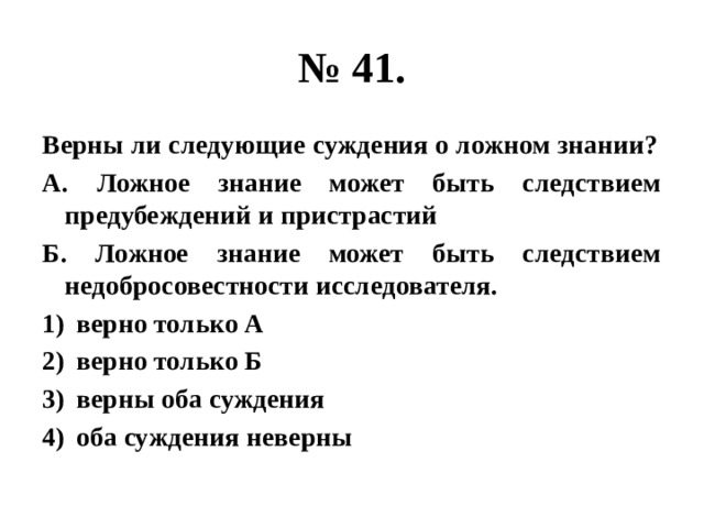 № 41. Верны ли следующие суждения о ложном знании? А. Ложное знание может быть следствием предубеждений и пристрастий Б. Ложное знание может быть следствием недобросовестности исследователя. верно только А верно только Б верны оба суждения оба суждения неверны 