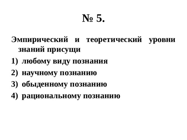 № 5. Эмпирический и теоретический уровни знаний присущи любому виду познания научному познанию обыденному познанию рациональному познанию 