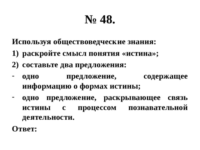 № 48. Используя обществоведческие знания: раскройте смысл понятия «истина»; составьте два предложения: одно предложение, содержащее информацию о формах истины; одно предложение, раскрывающее связь истины с процессом познавательной деятельности. Ответ: 