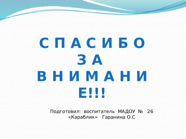 С П А С И Б О  З А  В Н И М А Н И Е!!! Подготовил: воспитатель МАДОУ № 26 «Караблик» Гаранина О.С 