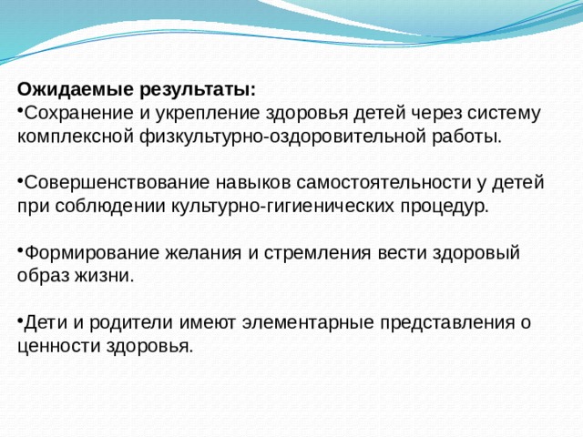 Ожидаемые результаты: Сохранение и укрепление здоровья детей через систему комплексной физкультурно-оздоровительной работы. Совершенствование навыков самостоятельности у детей при соблюдении культурно-гигиенических процедур. Формирование желания и стремления вести здоровый образ жизни. Дети и родители имеют элементарные представления о ценности здоровья. 