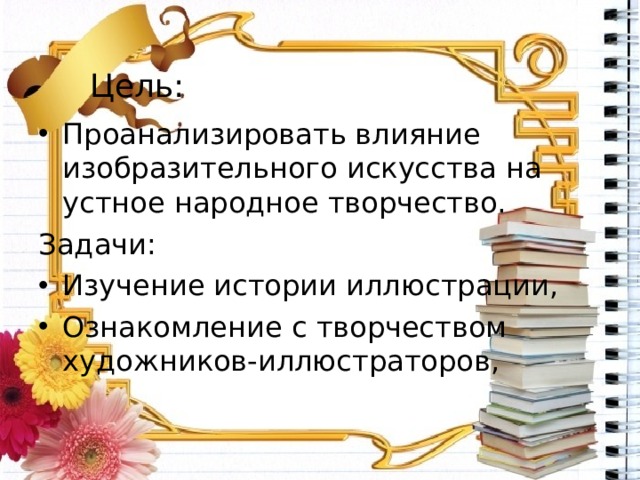 Цель: Проанализировать влияние изобразительного искусства на устное народное творчество. Задачи: Изучение истории иллюстрации, Ознакомление с творчеством художников-иллюстраторов,  