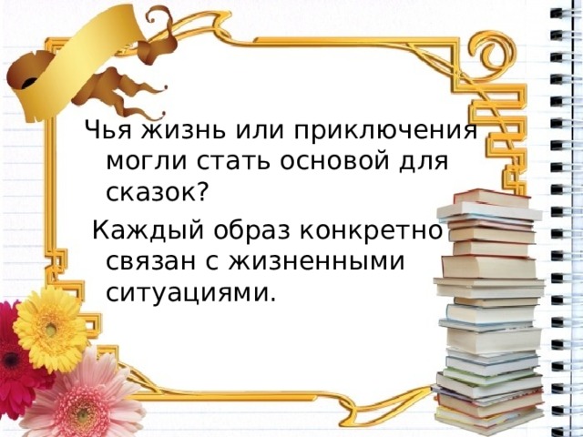 Чья жизнь или приключения могли стать основой для сказок?  Каждый образ конкретно связан с жизненными ситуациями. 