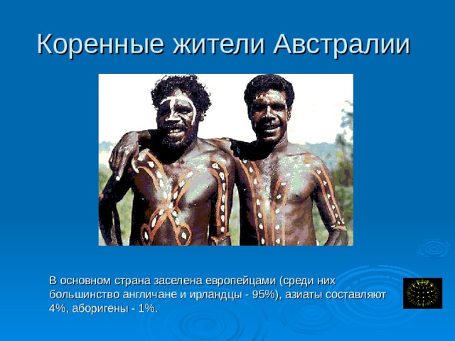 Коренные жители Австралии В основном страна заселена европейцами (среди них большинство англичане и ирландцы - 95%), азиаты составляют 4%, аборигены - 1%.  