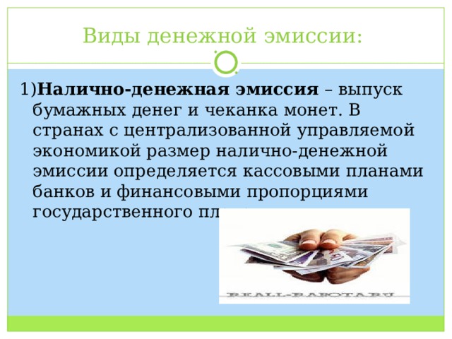 Виды денежной эмиссии: 1) Налично-денежная эмиссия – выпуск бумажных денег и чеканка монет. В странах с централизованной управляемой экономикой размер налично-денежной эмиссии определяется кассовыми планами банков и финансовыми пропорциями государственного плана. 