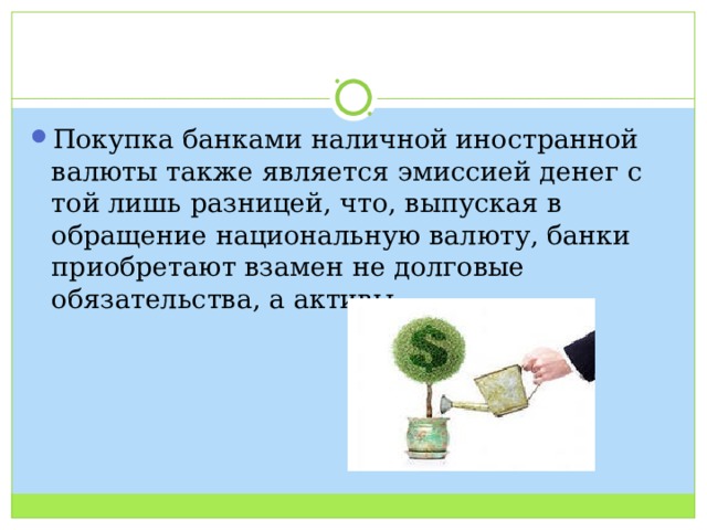 Покупка банками наличной иностранной валюты также является эмиссией денег с той лишь разницей, что, выпуская в обращение национальную валюту, банки приобретают взамен не долговые обязательства, а активы 