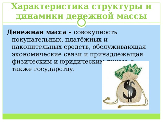 Характеристика структуры и динамики денежной массы Денежная масса  – совокупность покупательных, платёжных и накопительных средств, обслуживающая экономические связи и принадлежащая физическим и юридическим лицам, а также государству. 