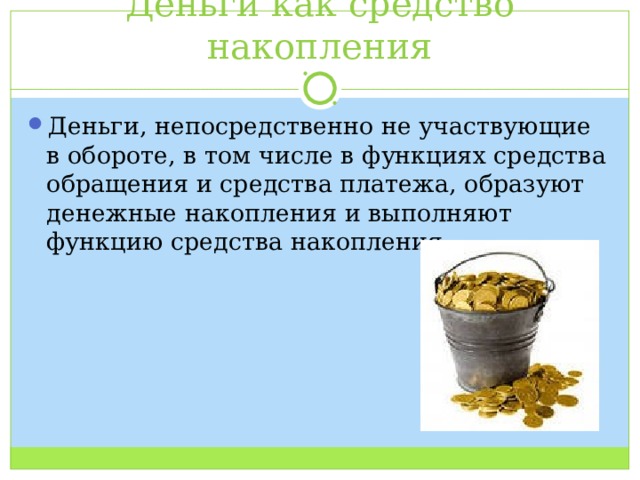 Деньги как средство накопления Деньги, непосредственно не участвующие в обороте, в том числе в функциях средства обращения и средства платежа, образуют денежные накопления и выполняют функцию средства накопления 