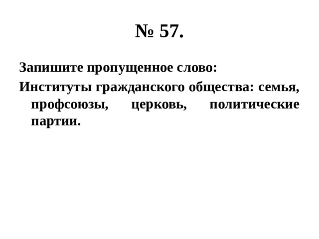 № 57. Запишите пропущенное слово: Институты гражданского общества: семья, профсоюзы, церковь, политические партии. 