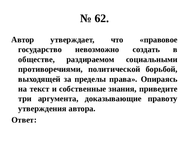 № 62. Автор утверждает, что «правовое государство невозможно создать в обществе, раздираемом социальными противоречиями, политической борьбой, выходящей за пределы права». Опираясь на текст и собственные знания, приведите три аргумента, доказывающие правоту утверждения автора. Ответ: 