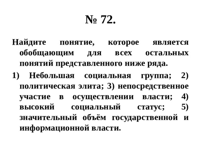 № 72. Найдите понятие, которое является обобщающим для всех остальных понятий представленного ниже ряда. 1) Небольшая социальная группа; 2) политическая элита; 3) непосредственное участие в осуществлении власти; 4) высокий социальный статус; 5) значительный объём государственной и информационной власти. 