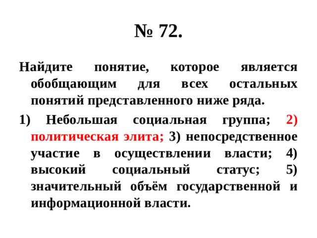 № 72. Найдите понятие, которое является обобщающим для всех остальных понятий представленного ниже ряда. 1) Небольшая социальная группа; 2)  политическая элита; 3) непосредственное участие в осуществлении власти; 4) высокий социальный статус; 5) значительный объём государственной и информационной власти. 