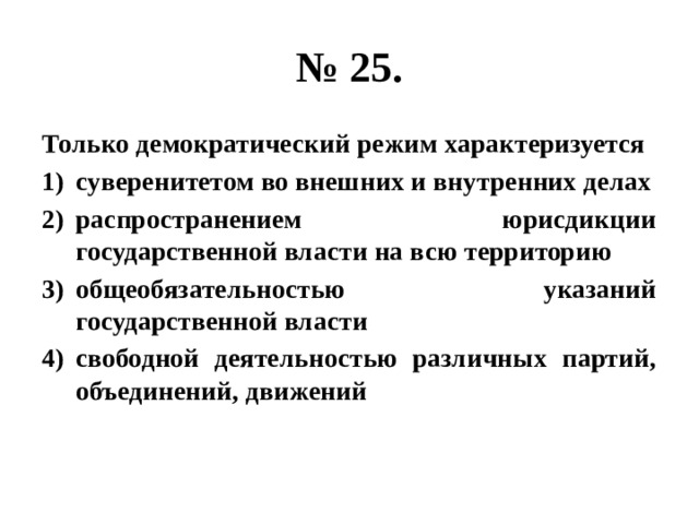 № 25. Только демократический режим характеризуется суверенитетом во внешних и внутренних делах распространением юрисдикции государственной власти на всю территорию общеобязательностью указаний государственной власти свободной деятельностью различных партий, объединений, движений 