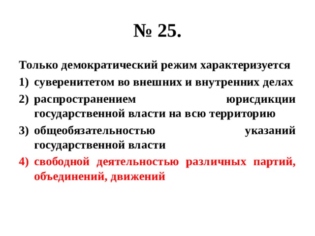 № 25. Только демократический режим характеризуется суверенитетом во внешних и внутренних делах распространением юрисдикции государственной власти на всю территорию общеобязательностью указаний государственной власти свободной деятельностью различных партий, объединений, движений 