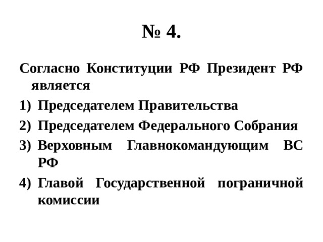 № 4. Согласно Конституции РФ Президент РФ является Председателем Правительства Председателем Федерального Собрания Верховным Главнокомандующим ВС РФ Главой Государственной пограничной комиссии 