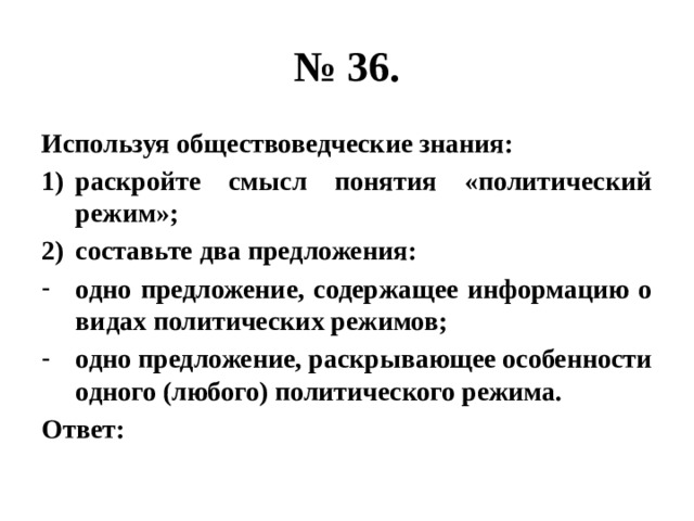 № 36. Используя обществоведческие знания: раскройте смысл понятия «политический режим»; составьте два предложения: одно предложение, содержащее информацию о видах политических режимов; одно предложение, раскрывающее особенности одного (любого) политического режима. Ответ: 