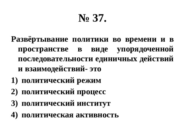 № 37. Развёртывание политики во времени и в пространстве в виде упорядоченной последовательности единичных действий и взаимодействий- это политический режим политический процесс политический институт политическая активность 