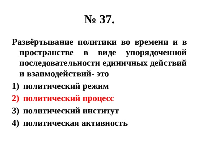 № 37. Развёртывание политики во времени и в пространстве в виде упорядоченной последовательности единичных действий и взаимодействий- это политический режим политический процесс политический институт политическая активность 