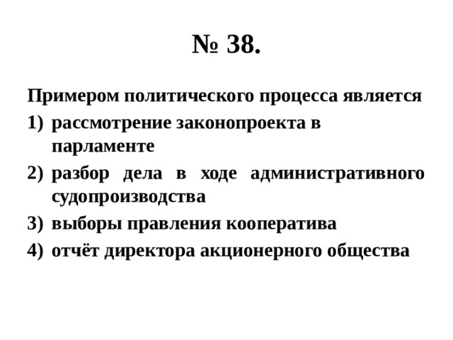 № 38. Примером политического процесса является рассмотрение законопроекта в парламенте разбор дела в ходе административного судопроизводства выборы правления кооператива отчёт директора акционерного общества 