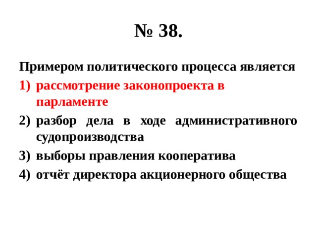 № 38. Примером политического процесса является рассмотрение законопроекта в парламенте разбор дела в ходе административного судопроизводства выборы правления кооператива отчёт директора акционерного общества 