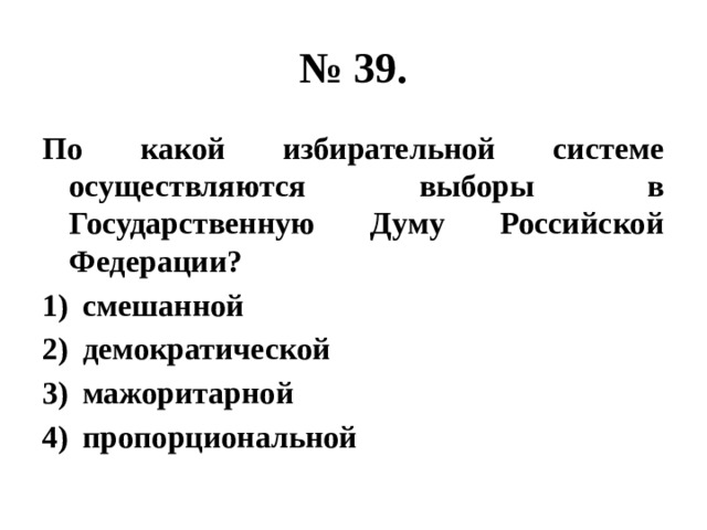 № 39. По какой избирательной системе осуществляются выборы в Государственную Думу Российской Федерации? смешанной демократической мажоритарной пропорциональной 