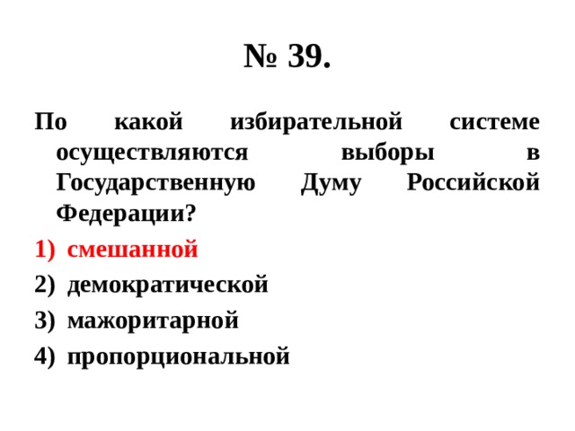 № 39. По какой избирательной системе осуществляются выборы в Государственную Думу Российской Федерации? смешанной демократической мажоритарной пропорциональной 