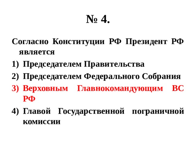 № 4. Согласно Конституции РФ Президент РФ является Председателем Правительства Председателем Федерального Собрания Верховным Главнокомандующим ВС РФ Главой Государственной пограничной комиссии 