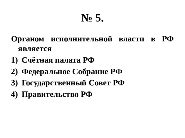 № 5. Органом исполнительной власти в РФ является Счётная палата РФ Федеральное Собрание РФ Государственный Совет РФ Правительство РФ 