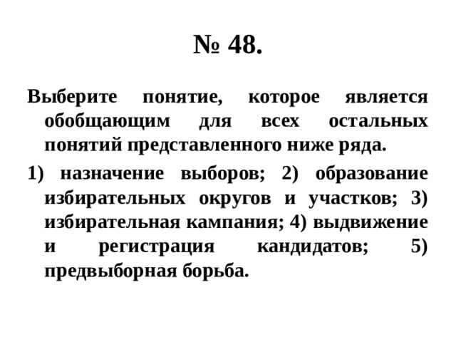 № 48. Выберите понятие, которое является обобщающим для всех остальных понятий представленного ниже ряда. 1) назначение выборов; 2) образование избирательных округов и участков; 3) избирательная кампания; 4) выдвижение и регистрация кандидатов; 5) предвыборная борьба. 