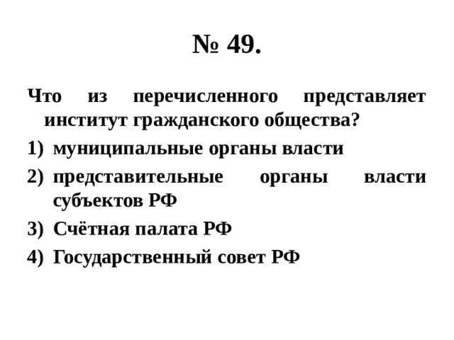 № 49. Что из перечисленного представляет институт гражданского общества? муниципальные органы власти представительные органы власти субъектов РФ Счётная палата РФ Государственный совет РФ 