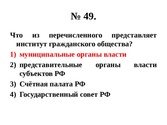 № 49. Что из перечисленного представляет институт гражданского общества? муниципальные органы власти представительные органы власти субъектов РФ Счётная палата РФ Государственный совет РФ 