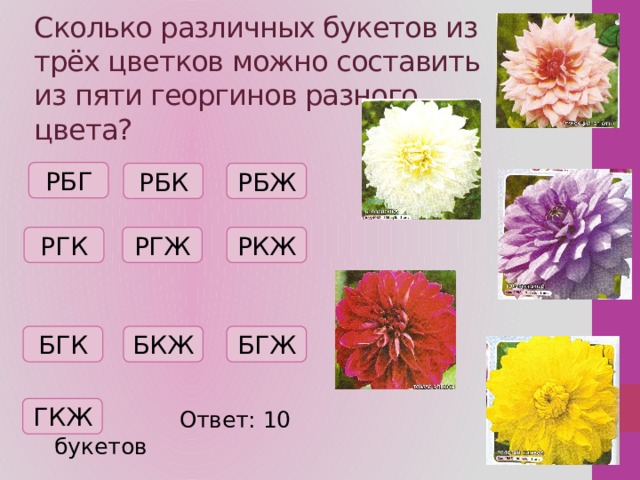 Сколько различных букетов из трёх цветков можно составить из пяти георгинов разного цвета?  Ответ: 10 букетов РБГ РБК РБЖ РГЖ РКЖ РГК БКЖ БГЖ БГК ГКЖ 