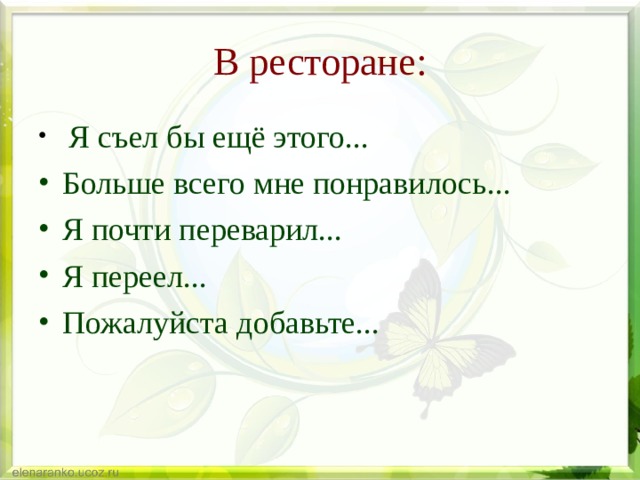 В ресторане:  Я съел бы ещё этого... Больше всего мне понравилось... Я почти переварил... Я переел... Пожалуйста добавьте...  