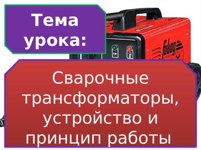  Тема урока:   Сварочные  трансформаторы, устройство и принцип работы    