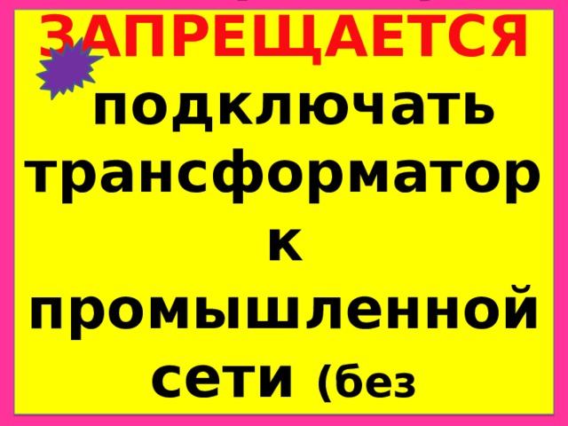  Сварщику  ЗАПРЕЩАЕТСЯ  подключать трансформатор к промышленной сети (без специального допуска)   