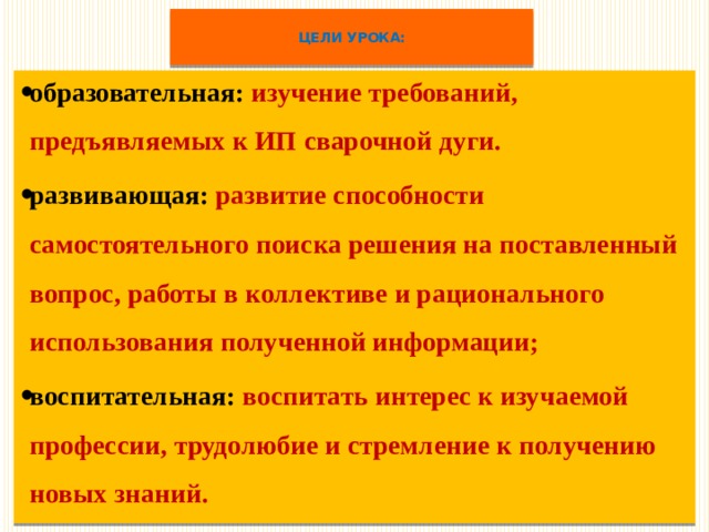  ЦЕЛИ УРОКА:   образовательная:  изучение требований, предъявляемых к ИП сварочной дуги. развивающая:  развитие способности самостоятельного поиска решения на поставленный вопрос, работы в коллективе и рационального использования полученной информации; воспитательная: воспитать интерес к изучаемой профессии, трудолюбие и стремление к получению новых знаний. 