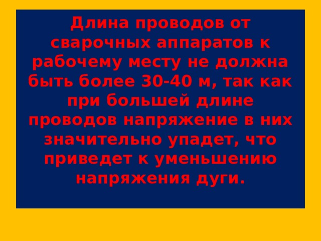 Длина проводов от сварочных аппаратов к рабочему месту не должна быть более 30-40 м, так как при большей длине проводов напряжение в них значительно упадет, что приведет к уменьшению напряжения дуги.   